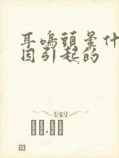 耳鸣头晕什么原因引起的