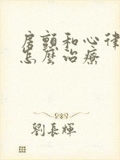 房颤和心律不齐怎么治疗