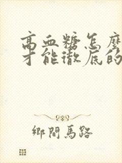 高血糖怎么调理才能彻底的根除