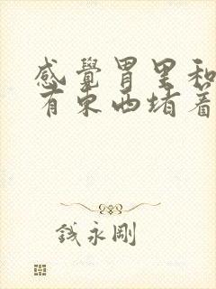 感觉胃里和喉咙有东西堵着