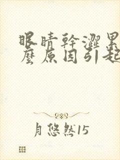 眼睛干涩累是什么原因引起的