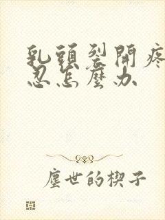 乳头裂开疼痛难忍怎么办封面