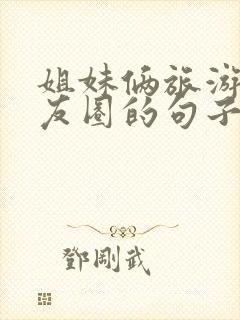 姐妹俩旅游发朋友圈的句子