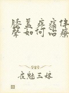 膝盖疼痛伴有响声如何治疗