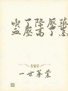 吃了降压药反而血压高了怎么回事