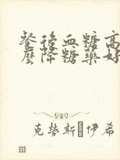 餐后血糖高吃什么降糖药好?封面