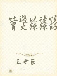 吐过以后喉咙到胃火辣辣的怎么办