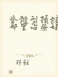 脊髓型颈椎问题哪里治疗好