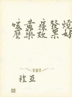 咳黄痰发烧吃什么药效果好