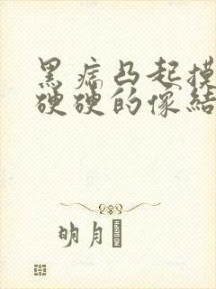 黑痣凸起摸上去硬硬的像结痂