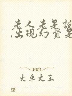 老人老是说胡话,出现幻觉是怎么回事?