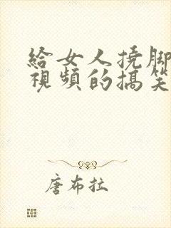 给女人挠脚心的视频的搞笑视频