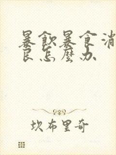 暴饮暴食消化不良怎么办