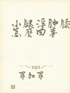 小腿浮肿膝盖疼怎么回事