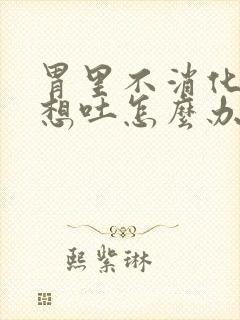 胃里不消化恶心想吐怎么办