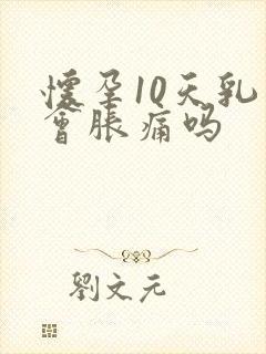 怀孕10天乳房会胀痛吗