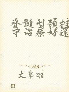 脊髓型颈椎病保守治疗好还是手术治疗好