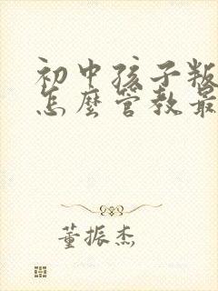 初中孩子叛逆期怎么管教最合适男孩