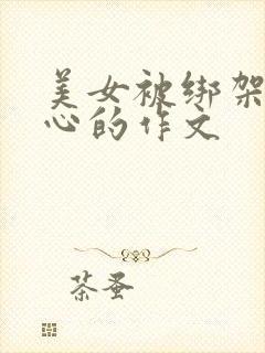 美女被绑架挠脚心的作文