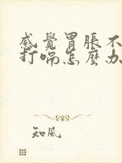 感觉胃胀不消化打嗝怎么办