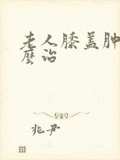 老人膝盖肿痛怎么治