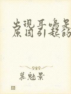 出现耳鸣是什么原因引起的