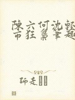 陈六何沈轻舞都市狂枭笔趣阁