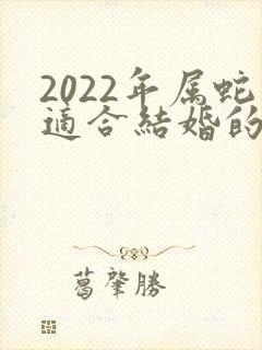 2022年属蛇适合结婚的日子