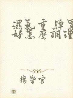 湿气重 脾胃不好怎么调理封面