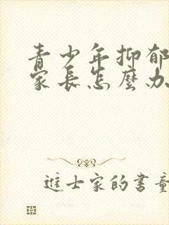 青少年抑郁厌学家长怎么办