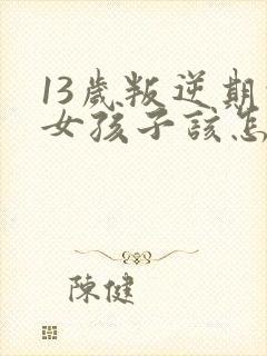 13岁叛逆期的女孩子该怎样去沟通教育