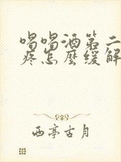 喝喝酒第二天头疼怎么缓解