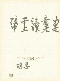 孩子注意力不集中上课老走神是缺什么