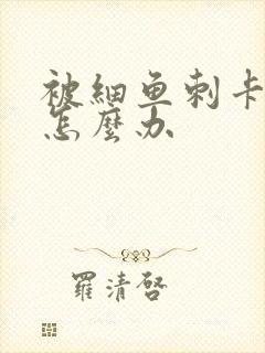 被细鱼刺卡喉咙怎么办