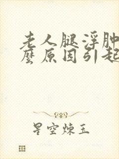 老人腿浮肿是什么原因引起的,怎么治疗