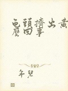 龟头挤出黄脓怎么回事