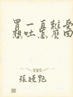 胃一直难受恶心想吐怎么回事