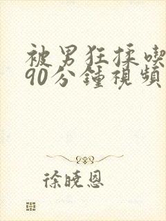 被男狂揉吃奶胸90分钟视频