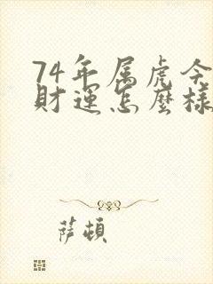 74年属虎今年财运怎么样