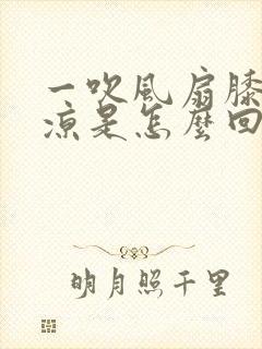 一吹风扇膝盖冰凉是怎么回事