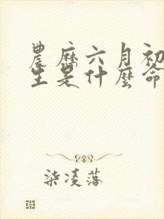 农历六月初一出生是什么命