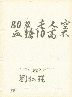80岁老人空腹血糖10高不高封面