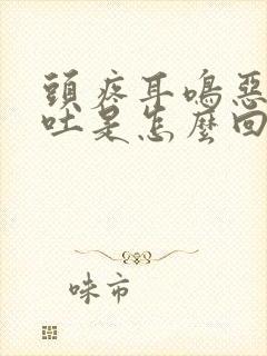 头疼耳鸣恶心想吐是怎么回事