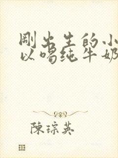 刚出生的小狗可以喝纯牛奶吗