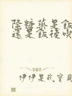 降糖药是饭前吃还是饭后吃好