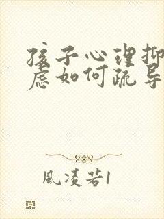 孩子心理抑郁焦虑如何疏导