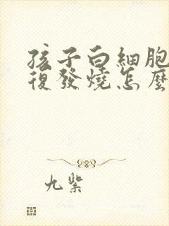 孩子白细胞低反复发烧怎么办封面