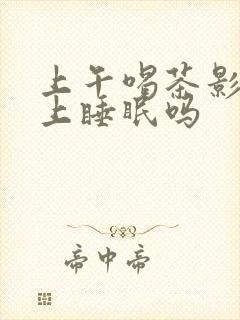 上午喝茶影响晚上睡眠吗