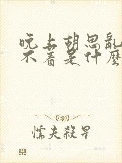 晚上胡思乱想睡不着是什么原因