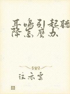 耳鸣引起听力下降怎么办